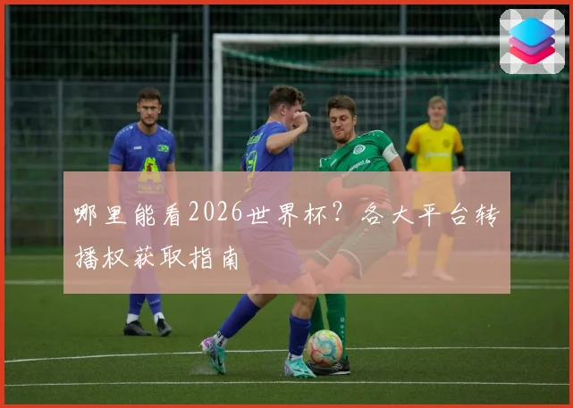 哪里能看2026世界杯?各大平台转播权获取指南