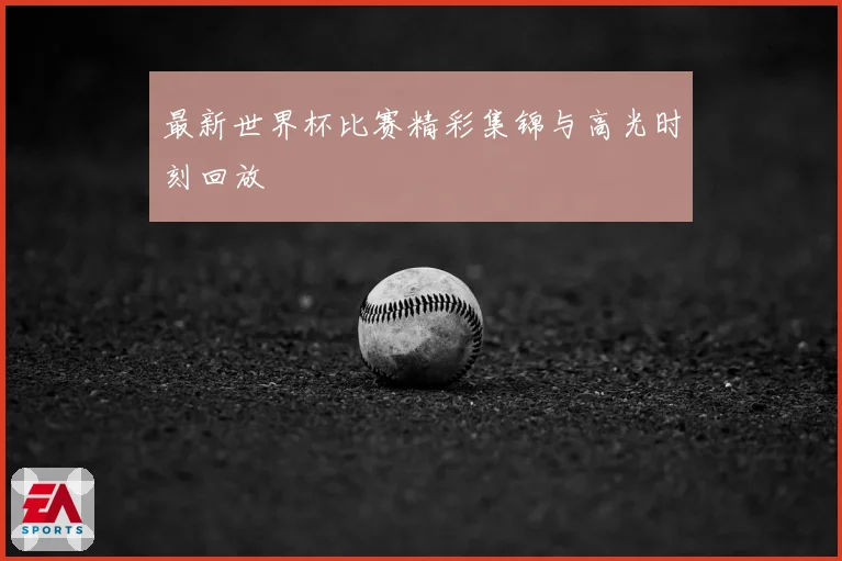 最新世界杯比赛精彩集锦与高光时刻回放