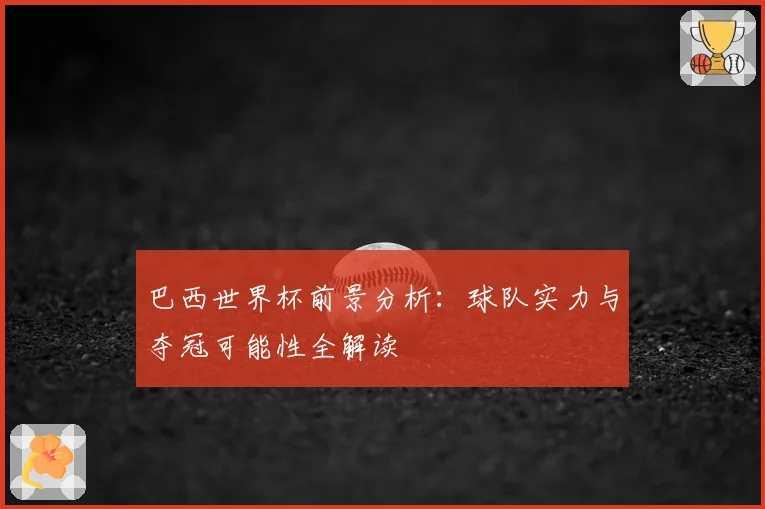 巴西世界杯前景分析:球队实力与夺冠可能性全解读
