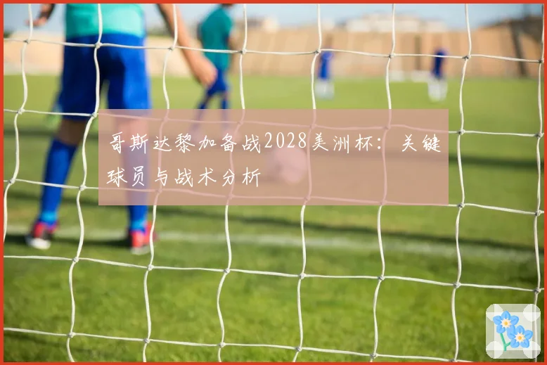 哥斯达黎加备战2028美洲杯：关键球员与战术分析