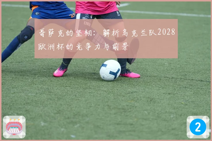 哥萨克的坚韧:解析乌克兰队2028欧洲杯的竞争力与前景