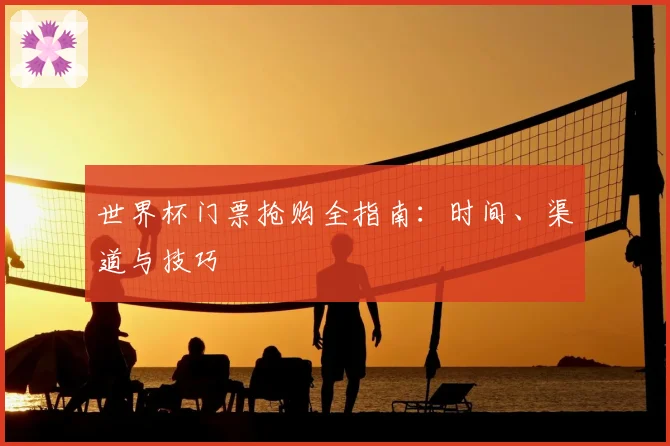 世界杯门票抢购全指南:时间、渠道与技巧