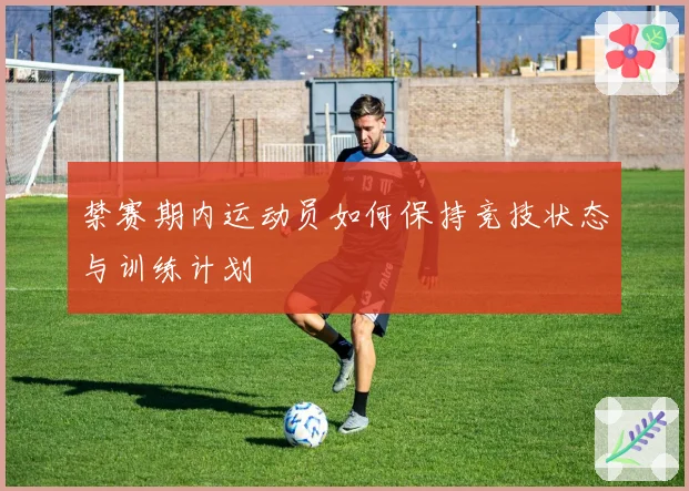 禁赛期内运动员如何保持竞技状态与训练计划