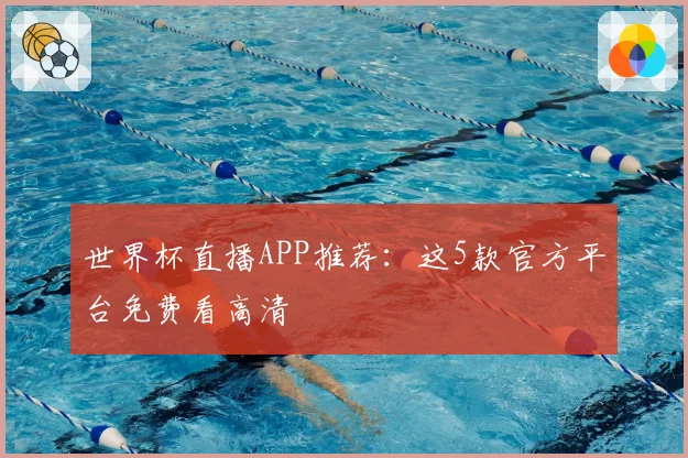 世界杯直播APP推荐:这5款官方平台免费看高清