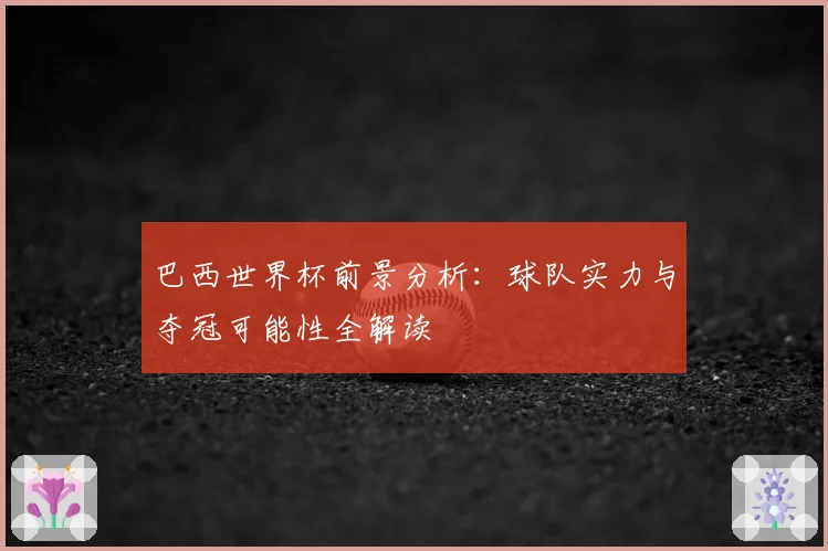 巴西世界杯前景分析：球队实力与夺冠可能性全解读