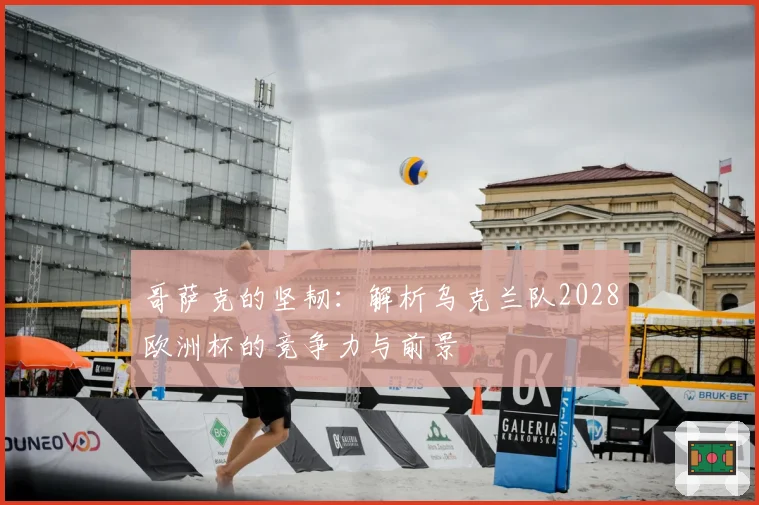 哥萨克的坚韧:解析乌克兰队2028欧洲杯的竞争力与前景